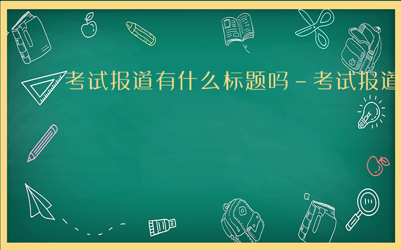 考试报道有什么标题吗-考试报道有什么标题