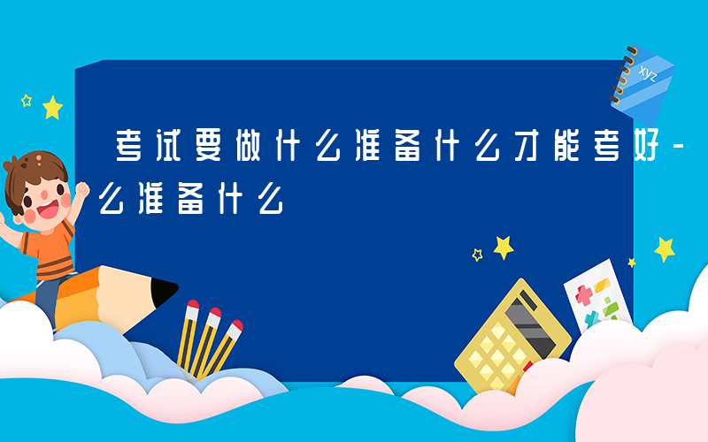 考试要做什么准备什么才能考好-考试要做什么准备什么