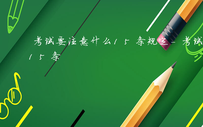考试要注意什么15条规定-考试要注意什么15条
