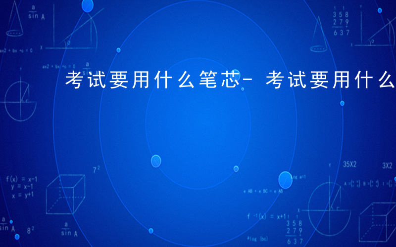 考试要用什么笔芯-考试要用什么笔
