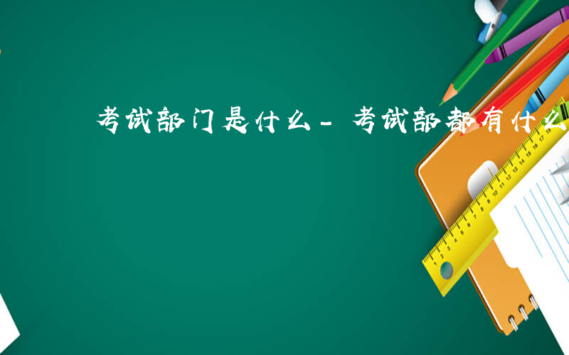 考试部门是什么-考试部都有什么岗
