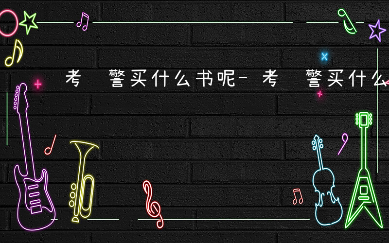 考辅警买什么书呢-考辅警买什么书