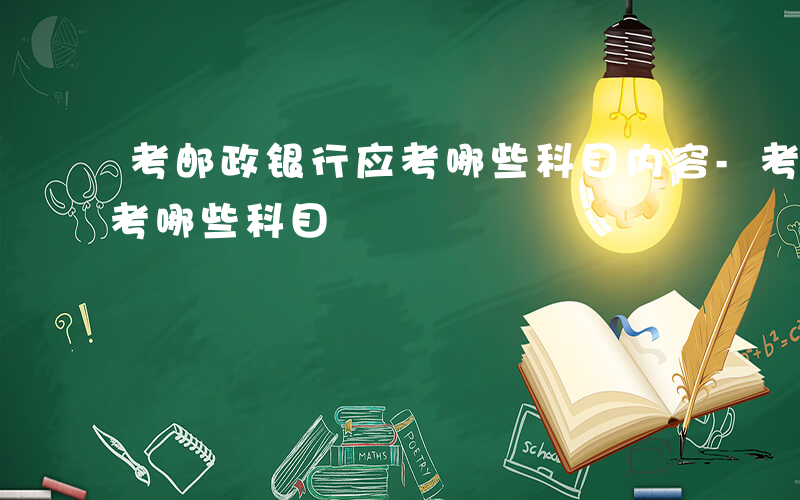 考邮政银行应考哪些科目内容-考邮政银行应考哪些科目