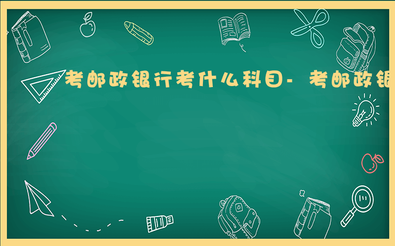 考邮政银行考什么科目-考邮政银行考什么