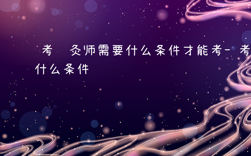 考针灸师需要什么条件才能考-考针灸师需要什么条件