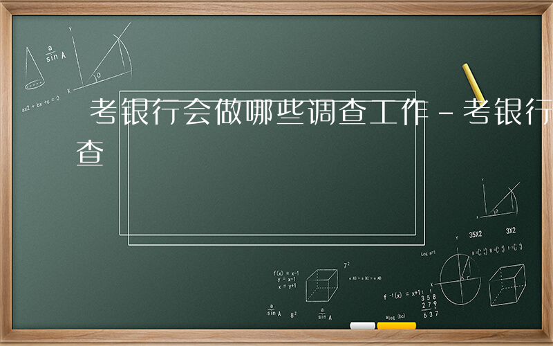 考银行会做哪些调查工作-考银行会做哪些调查