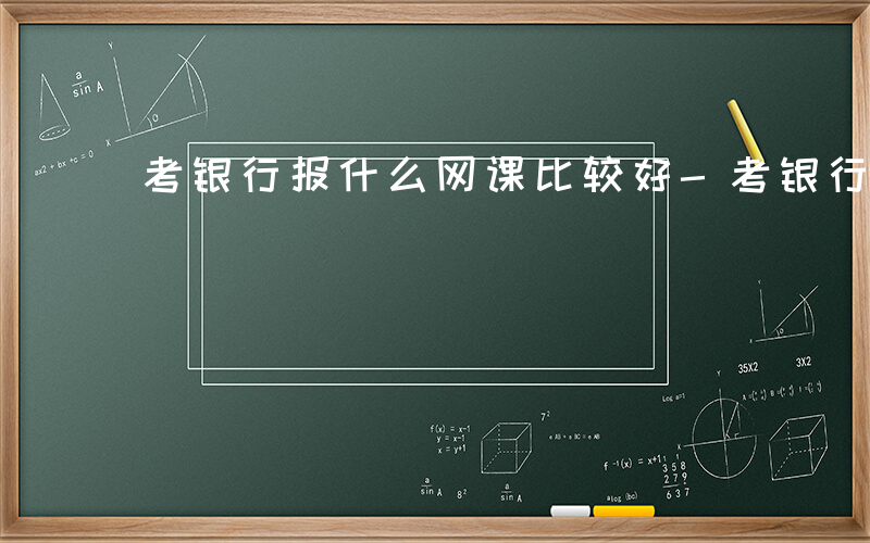 考银行报什么网课比较好-考银行报什么网课