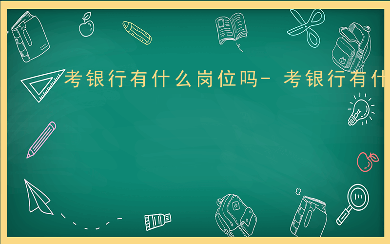 考银行有什么岗位吗-考银行有什么岗位