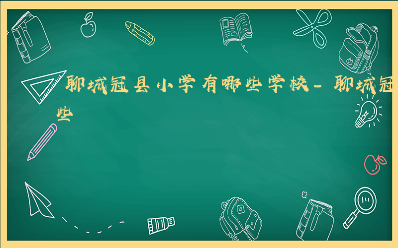 聊城冠县小学有哪些学校-聊城冠县小学有哪些