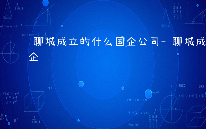 聊城成立的什么国企公司-聊城成立的什么国企