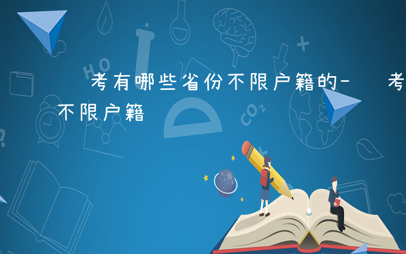 联考有哪些省份不限户籍的-联考有哪些省份不限户籍