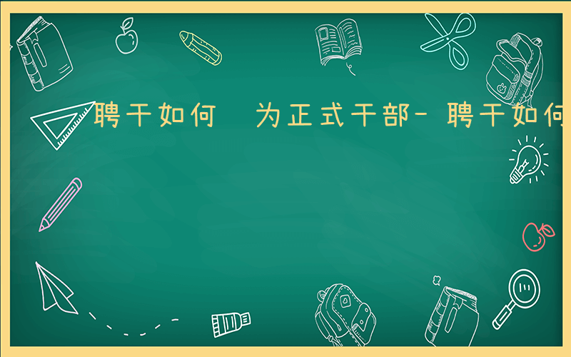 聘干如何转为正式干部-聘干如何转为干部