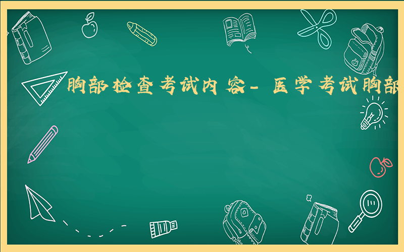 胸部检查考试内容-医学考试胸部检查什么