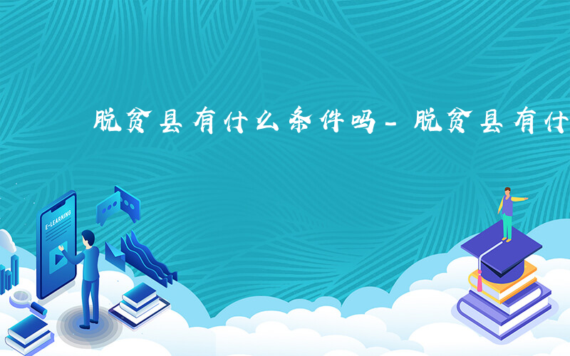 脱贫县有什么条件吗-脱贫县有什么条件