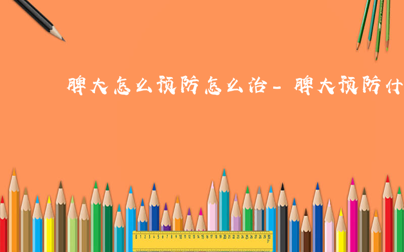 脾大怎么预防怎么治-脾大预防什么
