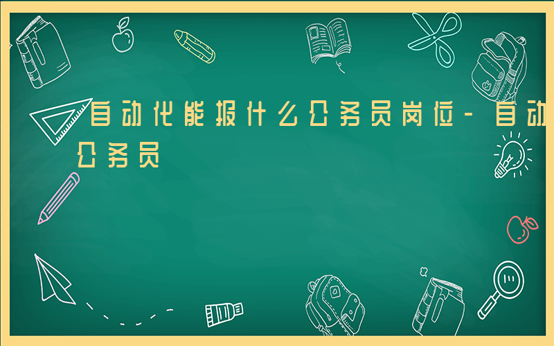 自动化能报什么公务员岗位-自动化能报什么公务员