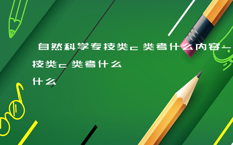 自然科学专技类c类考什么内容-自然科学专技类c类考什么