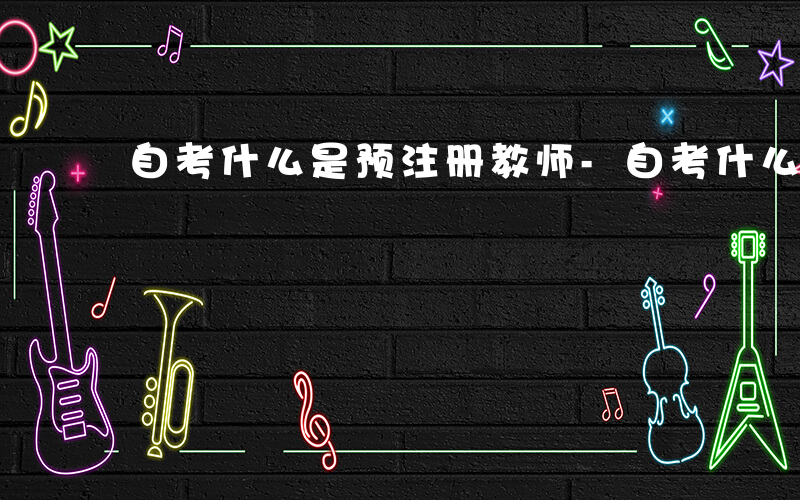 自考什么是预注册教师-自考什么是预注册