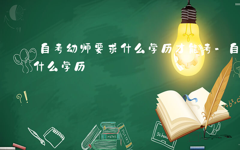 自考幼师要求什么学历才能考-自考幼师要求什么学历