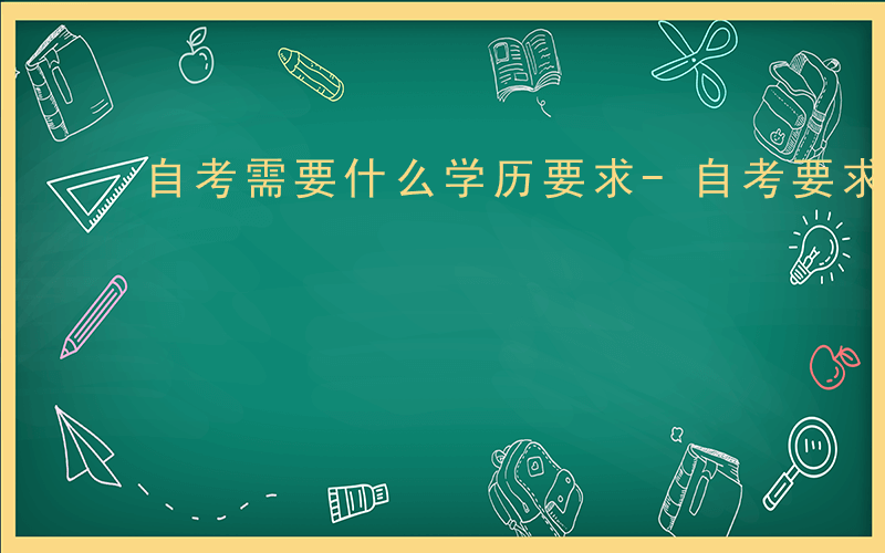 自考需要什么学历要求-自考要求什么学历吗