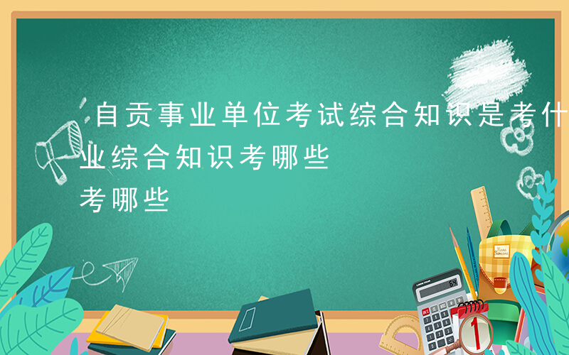 自贡事业单位考试综合知识是考什么-自贡事业综合知识考哪些