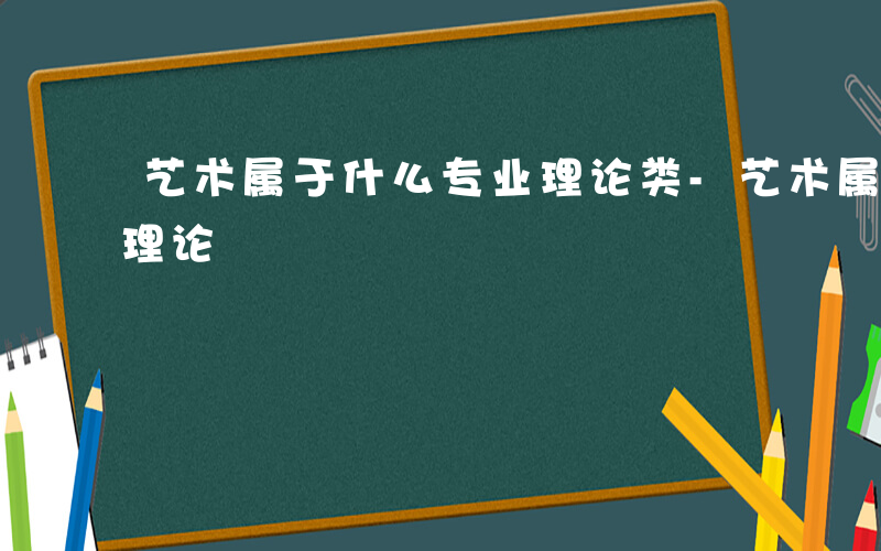 艺术属于什么专业理论类-艺术属于什么专业理论