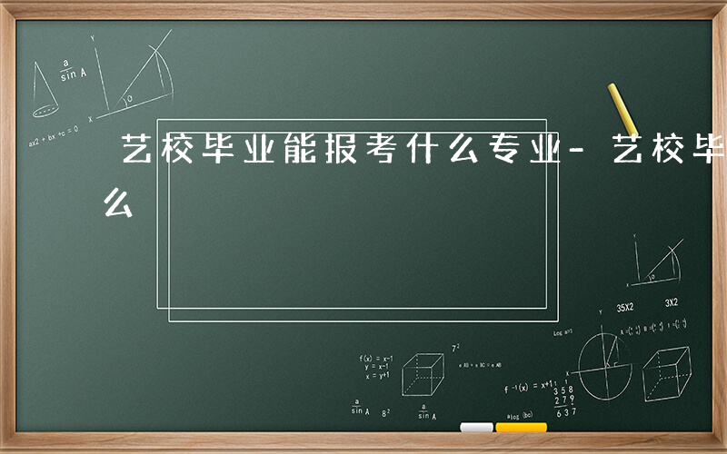 艺校毕业能报考什么专业-艺校毕业能报考什么