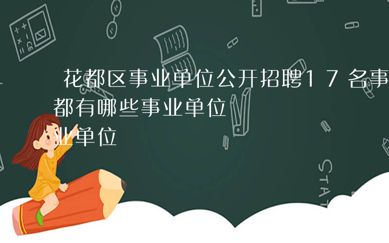 花都区事业单位公开招聘17名事业编制-花都有哪些事业单位