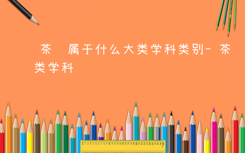 茶艺属于什么大类学科类别-茶艺属于什么大类学科