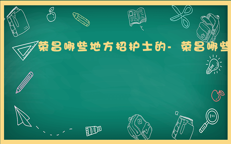 荣昌哪些地方招护士的-荣昌哪些地方招护士