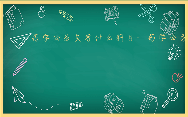 药学公务员考什么科目-药学公务员考什么