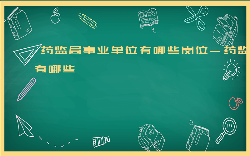 药监局事业单位有哪些岗位-药监局事业单位有哪些