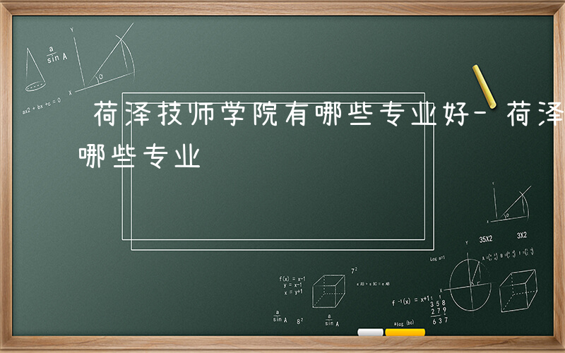 荷泽技师学院有哪些专业好-荷泽技师学院有哪些专业