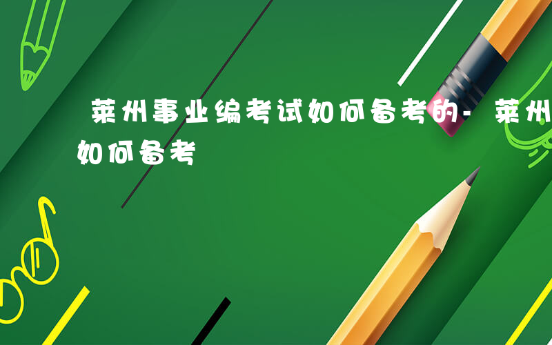 莱州事业编考试如何备考的-莱州事业编考试如何备考