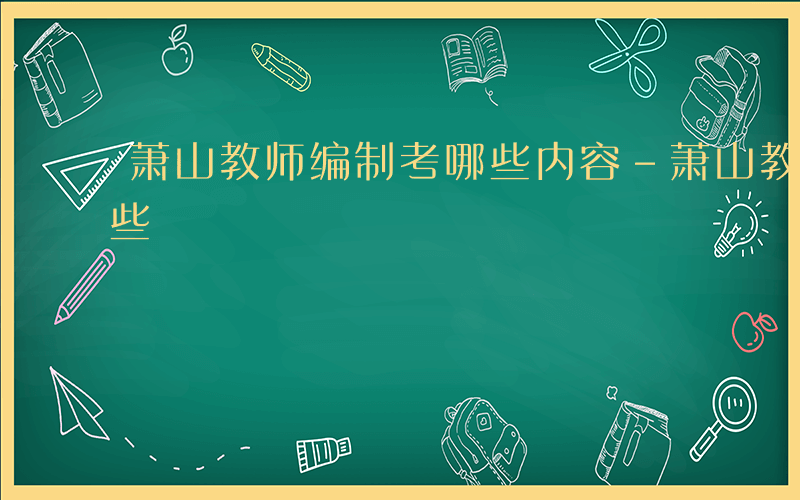 萧山教师编制考哪些内容-萧山教师编制考哪些