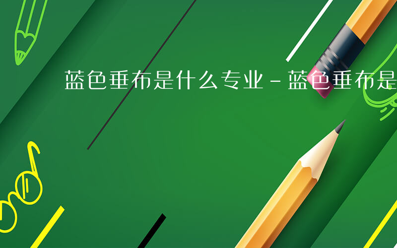 蓝色垂布是什么专业-蓝色垂布是什么学位