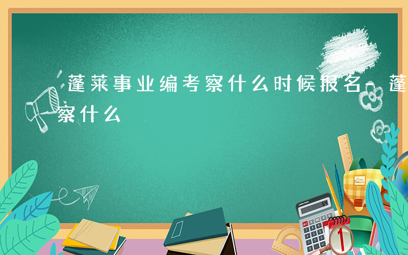 蓬莱事业编考察什么时候报名-蓬莱事业编考察什么