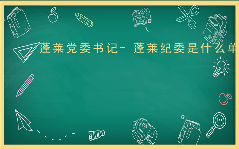 蓬莱党委书记-蓬莱纪委是什么单位