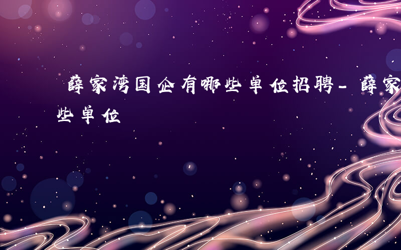 薛家湾国企有哪些单位招聘-薛家湾国企有哪些单位