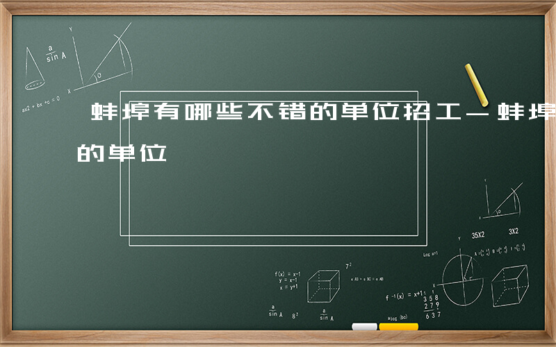 蚌埠有哪些不错的单位招工-蚌埠有哪些不错的单位