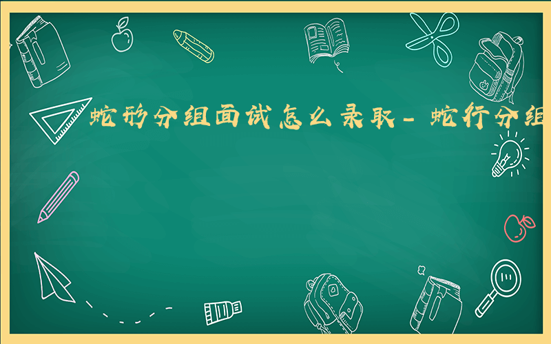 蛇形分组面试怎么录取-蛇行分组面试是什么