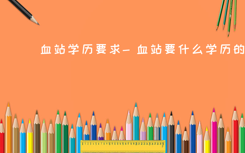 血站学历要求-血站要什么学历的