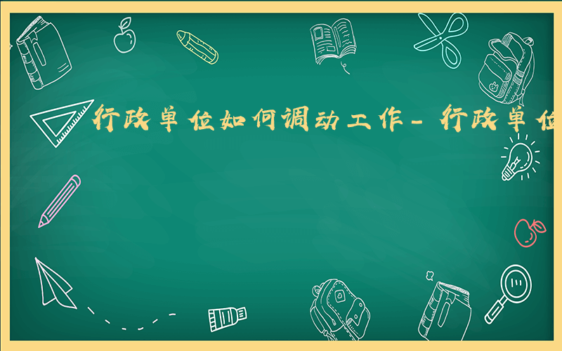 行政单位如何调动工作-行政单位如何调动