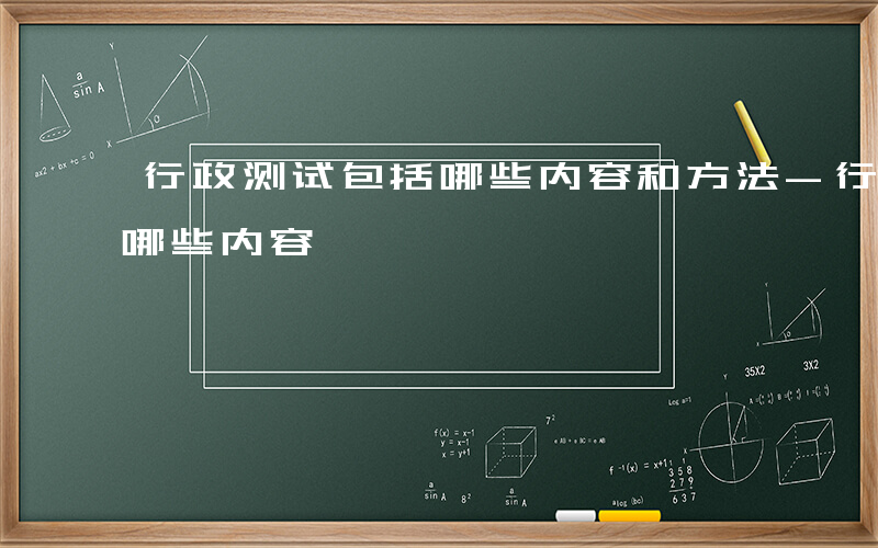 行政测试包括哪些内容和方法-行政测试包括哪些内容