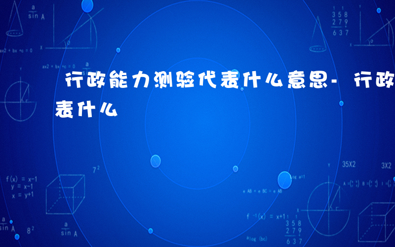 行政能力测验代表什么意思-行政能力测验代表什么