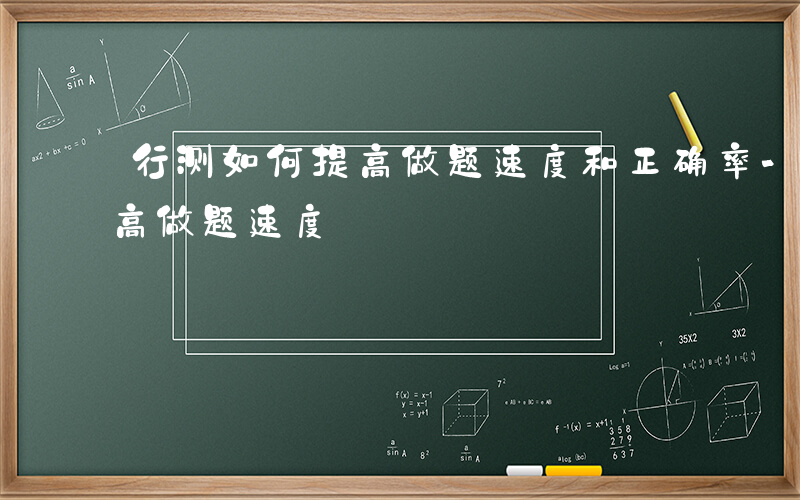 行测如何提高做题速度和正确率-行测如何提高做题速度