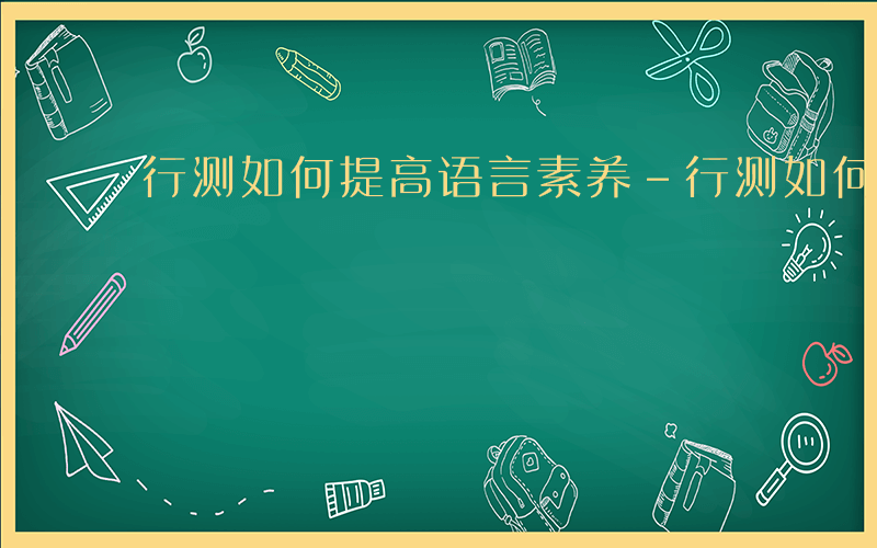 行测如何提高语言素养-行测如何提高语言