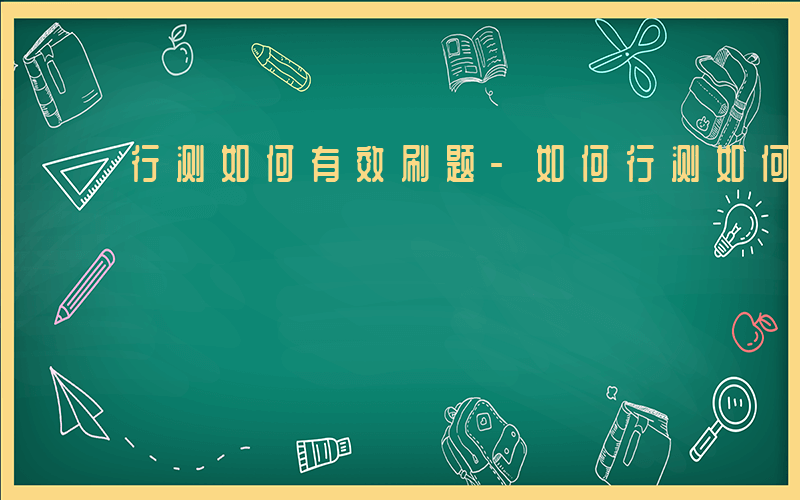 行测如何有效刷题-如何行测如何刷题