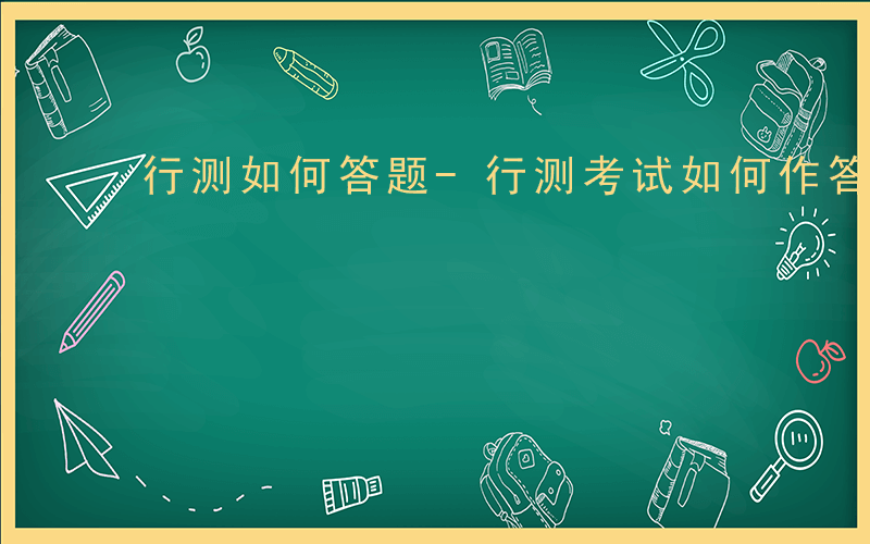 行测如何答题-行测考试如何作答