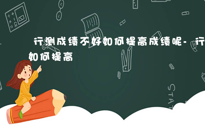 行测成绩不好如何提高成绩呢-行测成绩不好如何提高